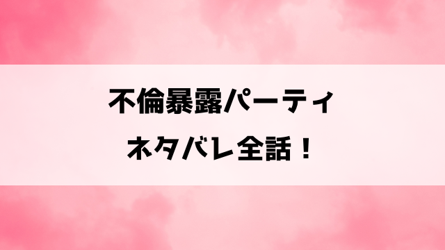 不倫暴露パーティネタバレ！元キングと呼ばれた夫・拓也に妻・あゆみが衝撃復讐！